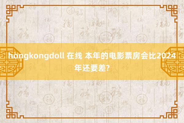 hongkongdoll 在线 本年的电影票房会比2024年还要差?