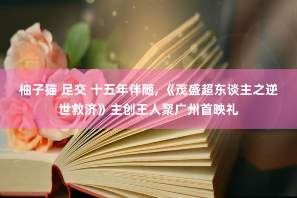 柚子猫 足交 十五年伴随， 《茂盛超东谈主之逆世救济》主创王人聚广州首映礼