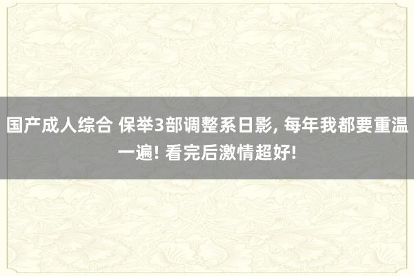 国产成人综合 保举3部调整系日影， 每年我都要重温一遍! 看完后激情超好!