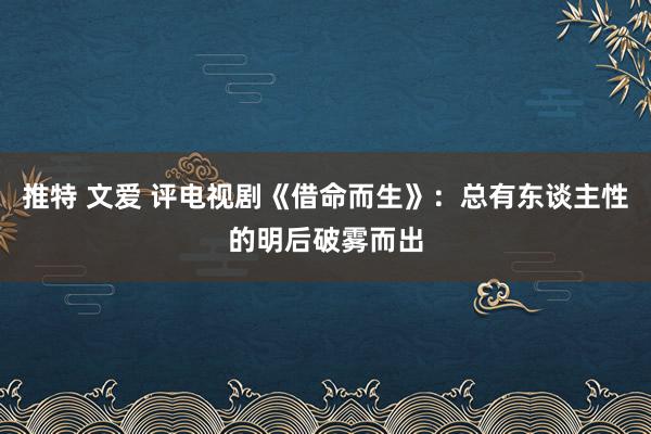 推特 文爱 评电视剧《借命而生》：总有东谈主性的明后破雾而出