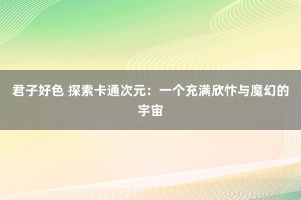 君子好色 探索卡通次元：一个充满欣忭与魔幻的宇宙