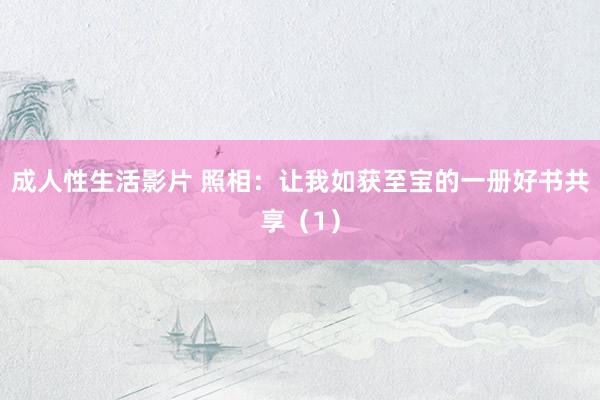 成人性生活影片 照相：让我如获至宝的一册好书共享（1）