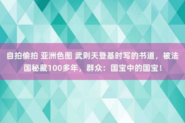 自拍偷拍 亚洲色图 武则天登基时写的书道，被法国秘藏100多年，群众：国宝中的国宝！