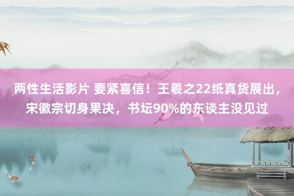 两性生活影片 要紧喜信！王羲之22纸真货展出，宋徽宗切身果决，书坛90%的东谈主没见过