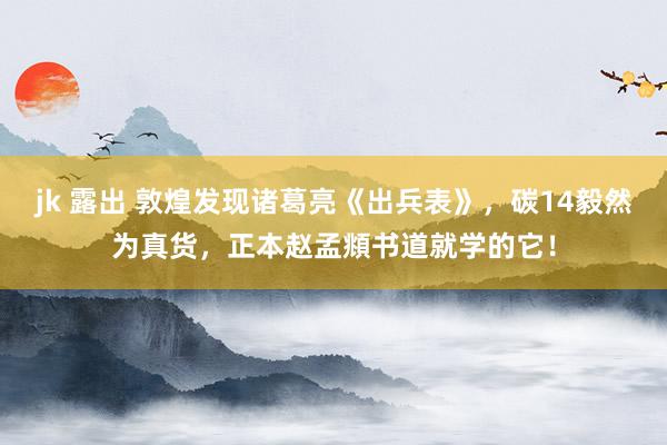 jk 露出 敦煌发现诸葛亮《出兵表》，碳14毅然为真货，正本赵孟頫书道就学的它！
