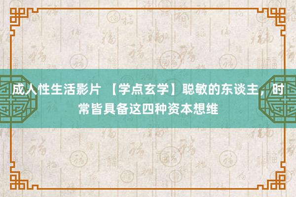 成人性生活影片 【学点玄学】聪敏的东谈主，时常皆具备这四种资本想维