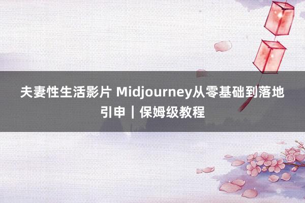 夫妻性生活影片 Midjourney从零基础到落地引申｜保姆级教程
