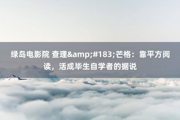 绿岛电影院 查理&#183;芒格：靠平方阅读，活成毕生自学者的据说