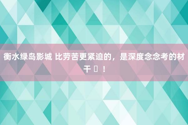 衡水绿岛影城 比劳苦更紧迫的，是深度念念考的材干 ​！