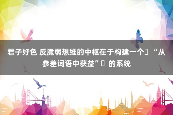 君子好色 反脆弱想维的中枢在于构建一个​“从参差词语中获益”​的系统