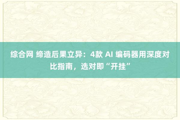 综合网 缔造后果立异：4款 AI 编码器用深度对比指南，选对即“开挂”