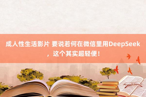 成人性生活影片 要说若何在微信里用DeepSeek，这个其实超轻便！