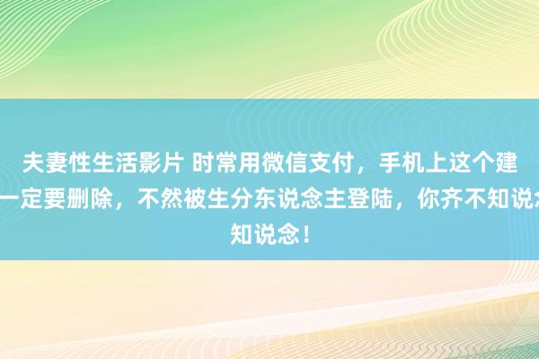 夫妻性生活影片 时常用微信支付，手机上这个建树一定要删除，不然被生分东说念主登陆，你齐不知说念！