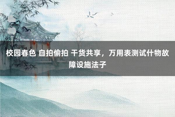 校园春色 自拍偷拍 干货共享，万用表测试什物故障设施法子