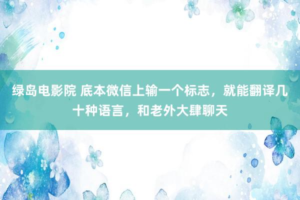 绿岛电影院 底本微信上输一个标志，就能翻译几十种语言，和老外大肆聊天