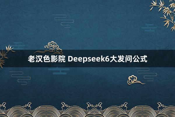 老汉色影院 Deepseek6大发问公式