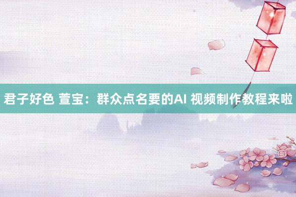君子好色 萱宝：群众点名要的AI 视频制作教程来啦