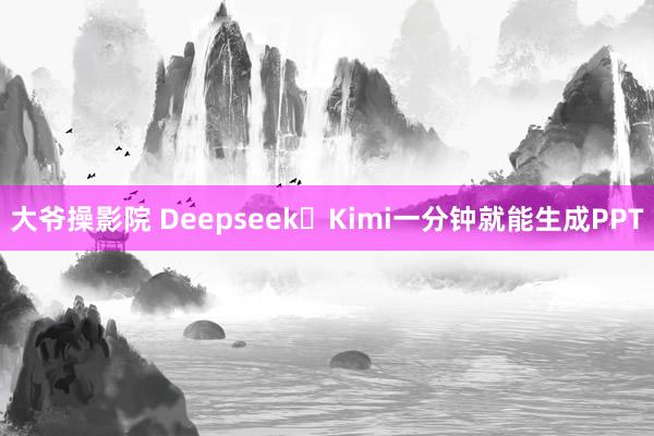 大爷操影院 Deepseek➕Kimi一分钟就能生成PPT