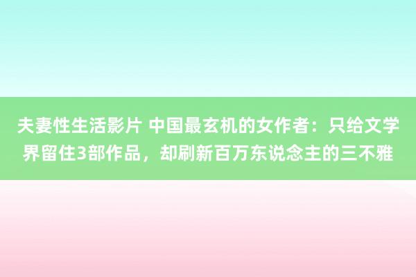 夫妻性生活影片 中国最玄机的女作者：只给文学界留住3部作品，却刷新百万东说念主的三不雅