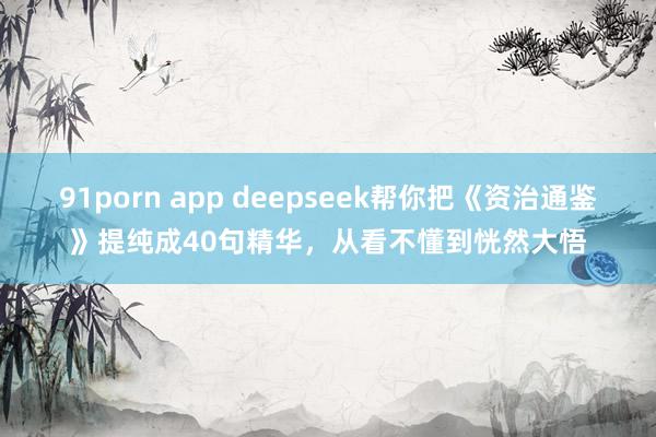 91porn app deepseek帮你把《资治通鉴》提纯成40句精华，从看不懂到恍然大悟