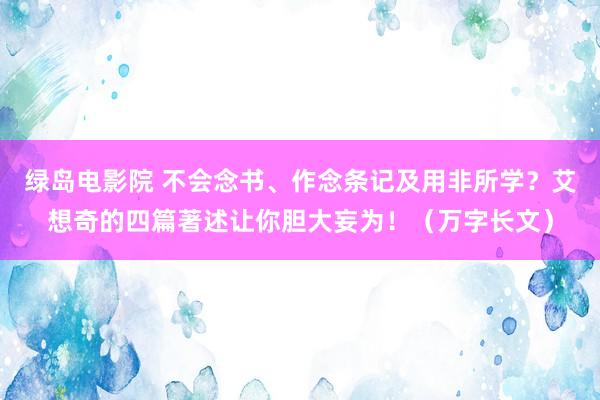绿岛电影院 不会念书、作念条记及用非所学？艾想奇的四篇著述让你胆大妄为！（万字长文）