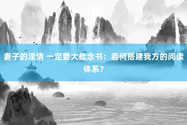妻子的淫情 一定要大批念书：若何搭建我方的阅读体系？