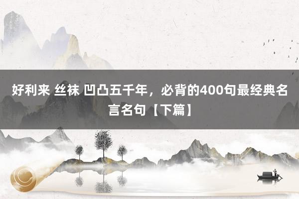 好利来 丝袜 凹凸五千年，必背的400句最经典名言名句【下篇】