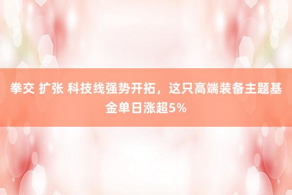 拳交 扩张 科技线强势开拓，这只高端装备主题基金单日涨超5%
