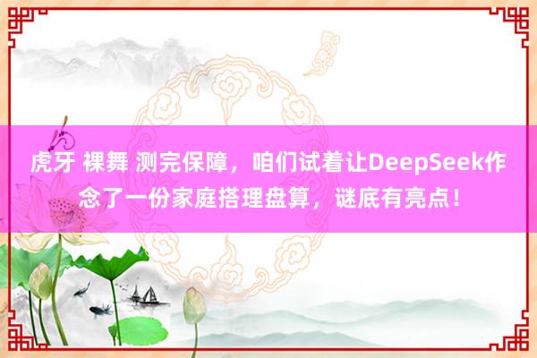 虎牙 裸舞 测完保障，咱们试着让DeepSeek作念了一份家庭搭理盘算，谜底有亮点！