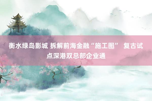 衡水绿岛影城 拆解前海金融“施工图”  复古试点深港双总部企业通