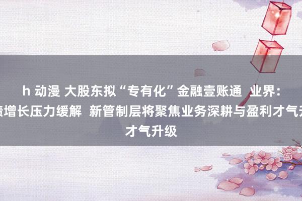 h 动漫 大股东拟“专有化”金融壹账通  业界：功绩增长压力缓解  新管制层将聚焦业务深耕与盈利才气升级
