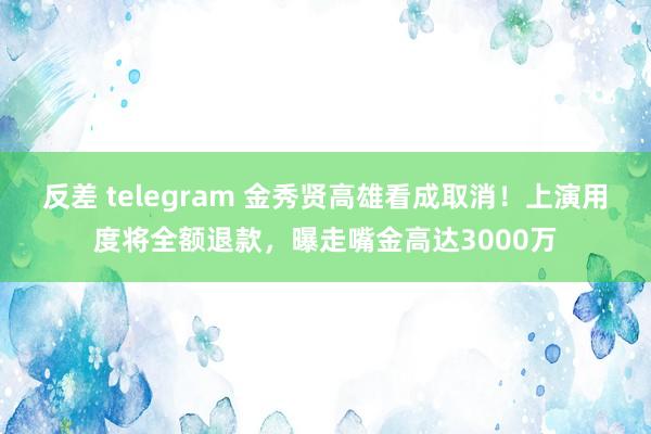 反差 telegram 金秀贤高雄看成取消！上演用度将全额退款，曝走嘴金高达3000万