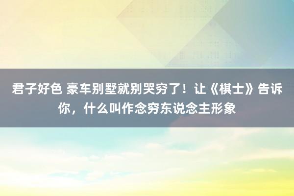 君子好色 豪车别墅就别哭穷了！让《棋士》告诉你，什么叫作念穷东说念主形象
